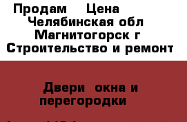 Продам  › Цена ­ 5 000 - Челябинская обл., Магнитогорск г. Строительство и ремонт » Двери, окна и перегородки   